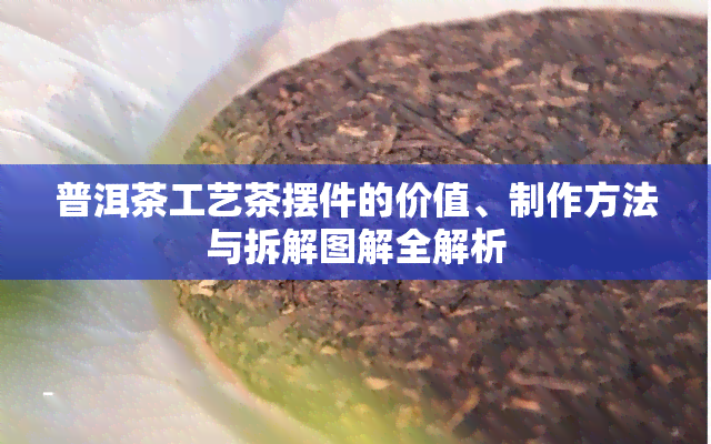 普洱茶工艺茶摆件的价值、制作方法与拆解图解全解析