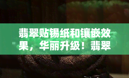 翡翠贴锡纸和镶嵌效果，华丽升级！翡翠贴锡纸与镶嵌的绝美效果对比