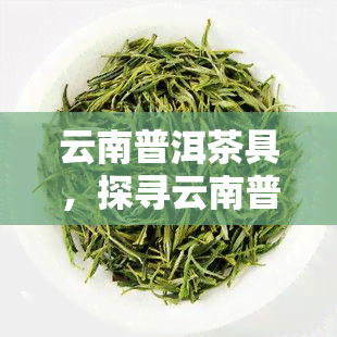 云南普洱茶具，探寻云南普洱茶具的韵味与魅力