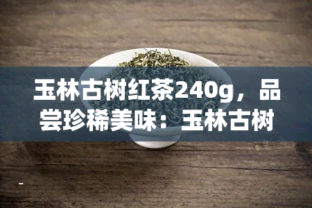 玉林古树红茶240g，品尝珍稀美味：玉林古树红茶240g