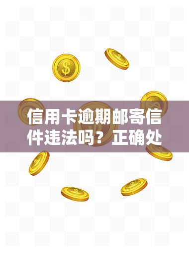 信用卡逾期邮寄信件违法吗？正确处理方法及后果解析