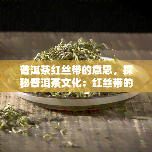 普洱茶红丝带的意思，探秘普洱茶文化：红丝带的寓意与象征