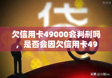 欠信用卡49000会判刑吗，是否会因欠信用卡49000被判刑？