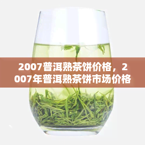 2007普洱熟茶饼价格，2007年普洱熟茶饼市场价格行情分析