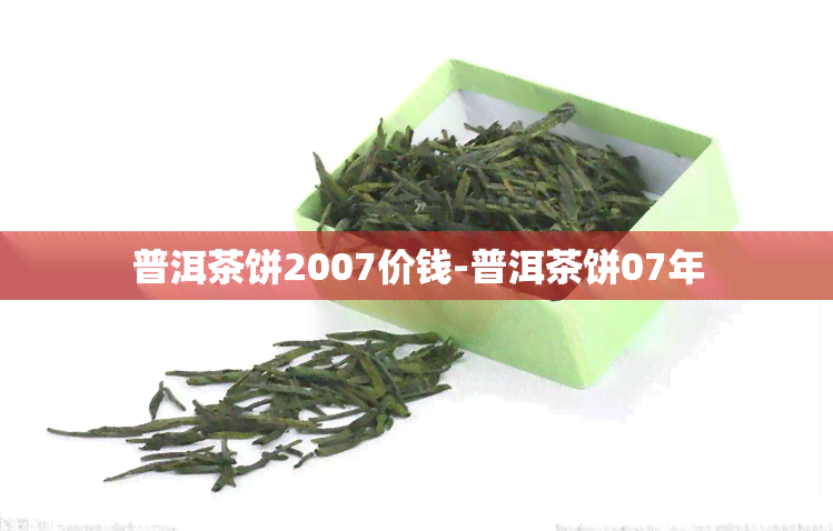 普洱茶饼2007价钱-普洱茶饼07年