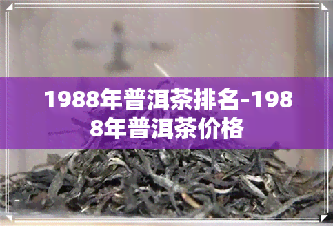 1988年普洱茶排名-1988年普洱茶价格