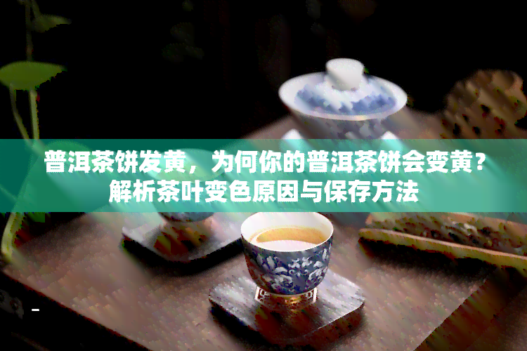 普洱茶饼发黄，为何你的普洱茶饼会变黄？解析茶叶变色原因与保存方法