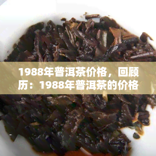 1988年普洱茶价格，回顾历：1988年普洱茶的价格走势与市场分析