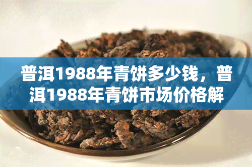 普洱1988年青饼多少钱，普洱1988年青饼市场价格解析