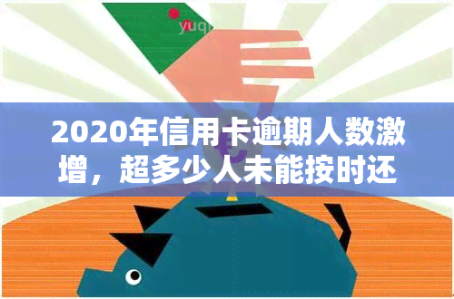 2020年信用卡逾期人数激增，超多少人未能按时还款？2021年情况如何，逾期人数又有多少？