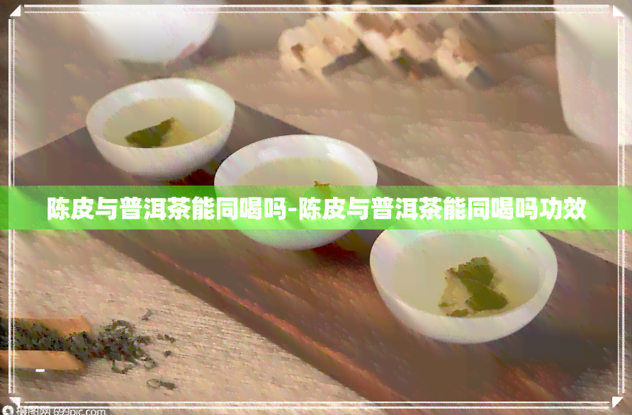 陈皮与普洱茶能同喝吗-陈皮与普洱茶能同喝吗功效