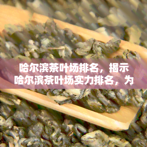 哈尔滨茶叶场排名，揭示哈尔滨茶叶场实力排名，为你选购优质茶叶提供指南