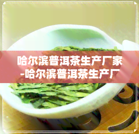 哈尔滨普洱茶生产厂家-哈尔滨普洱茶生产厂家电话