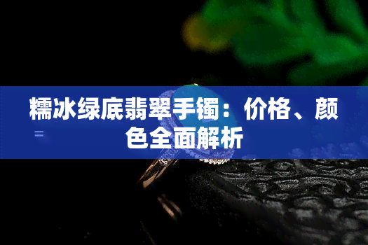 糯冰绿底翡翠手镯：价格、颜色全面解析