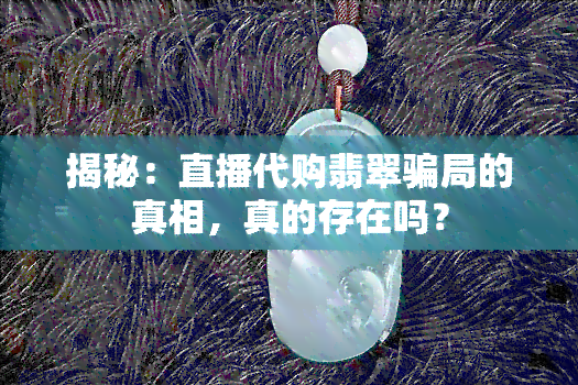 揭秘：直播代购翡翠骗局的真相，真的存在吗？