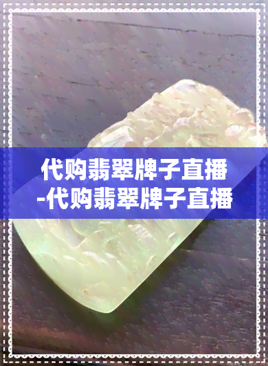 代购翡翠牌子直播-代购翡翠牌子直播是真的吗