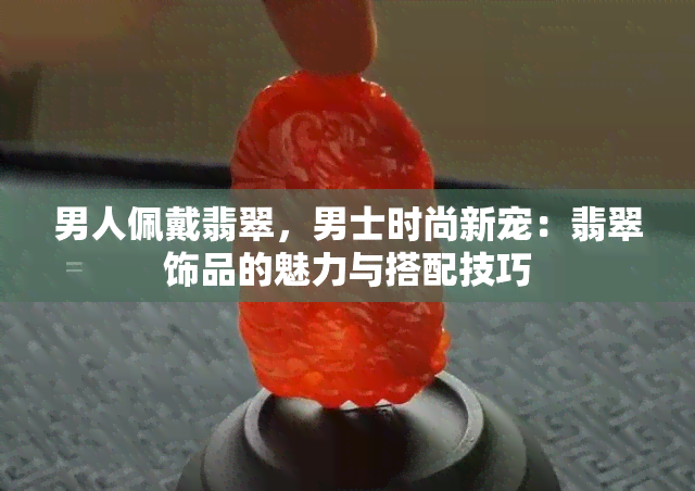 男人佩戴翡翠，男士时尚新宠：翡翠饰品的魅力与搭配技巧