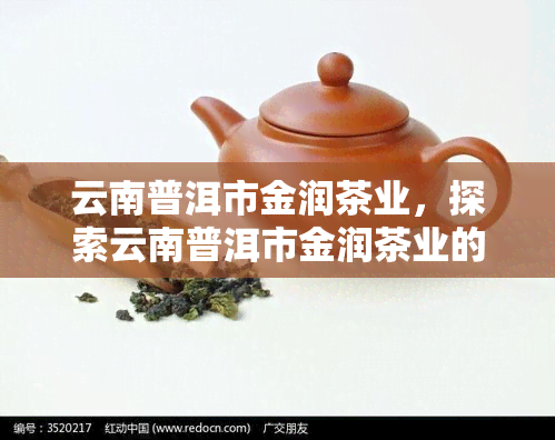 云南普洱市金润茶业，探索云南普洱市金润茶业的茶叶生产与品质保障