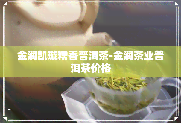 金润凯璇糯香普洱茶-金润茶业普洱茶价格