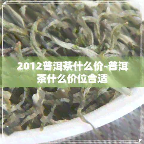 2012普洱茶什么价-普洱茶什么价位合适