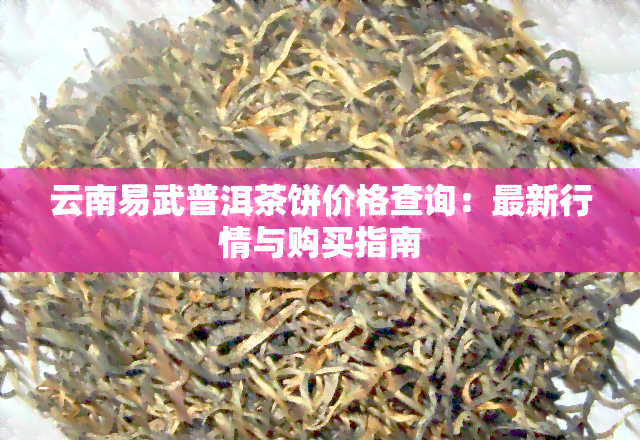 云南易武普洱茶饼价格查询：最新行情与购买指南