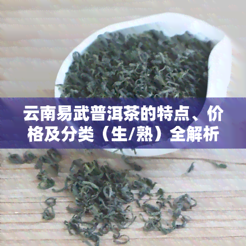 云南易武普洱茶的特点、价格及分类（生/熟）全解析