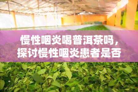 慢性咽炎喝普洱茶吗，探讨慢性咽炎患者是否适合饮用普洱茶？