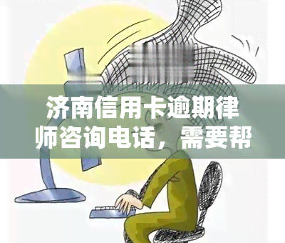 济南信用卡逾期律师咨询电话，需要帮助？济南信用卡逾期律师咨询服务电话等你来拨！