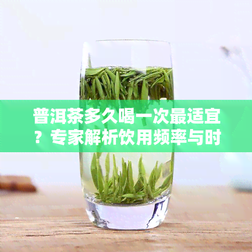 普洱茶多久喝一次最适宜？专家解析饮用频率与时间