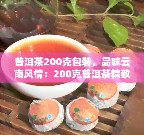 普洱茶200克包装，品味云南风情：200克普洱茶精致包装，口感醇厚，健养生