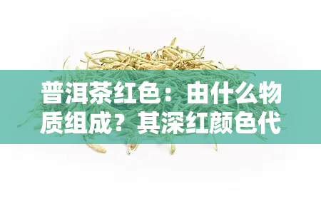 普洱茶红色：由什么物质组成？其深红颜色代表了什么含义？