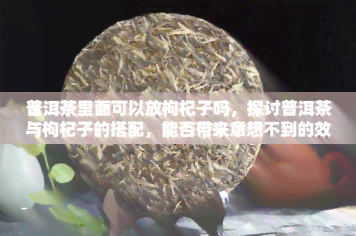 普洱茶里面可以放枸杞子吗，探讨普洱茶与枸杞子的搭配，能否带来意想不到的效果？