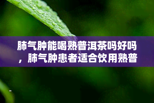 肺气肿能喝熟普洱茶吗好吗，肺气肿患者适合饮用熟普洱茶吗？效果如何？