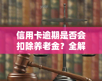 信用卡逾期是否会扣除养老金？全解析