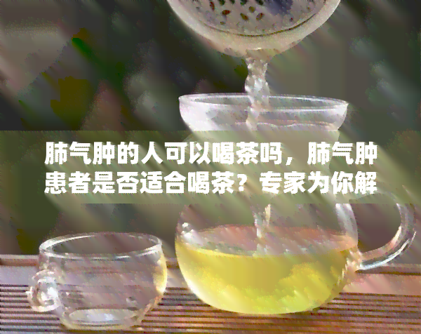 肺气肿的人可以喝茶吗，肺气肿患者是否适合喝茶？专家为你解答