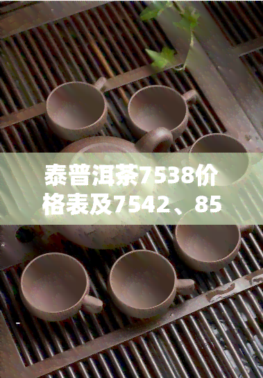 泰普洱茶7538价格表及7542、8582等产品价格一览