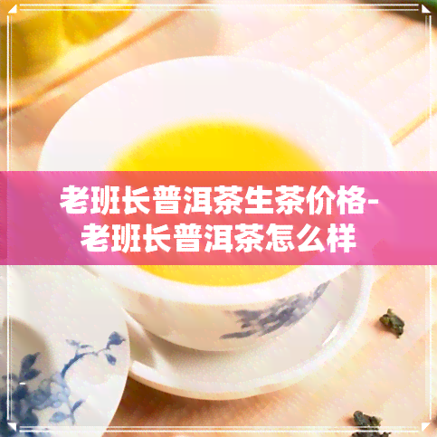 老班长普洱茶生茶价格-老班长普洱茶怎么样