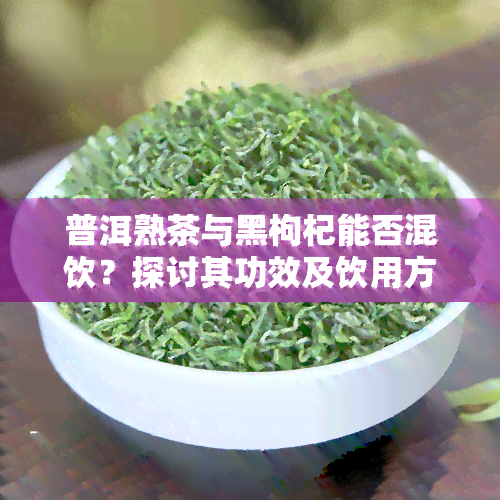 普洱熟茶与黑枸杞能否混饮？探讨其功效及饮用方法