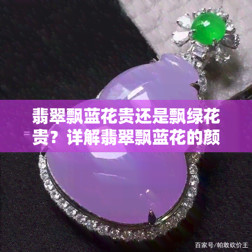 翡翠飘蓝花贵还是飘绿花贵？详解翡翠飘蓝花的颜色、价值与特点