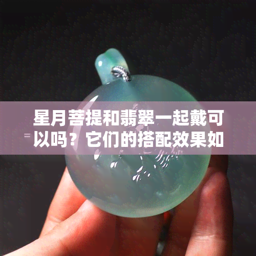 星月菩提和翡翠一起戴可以吗？它们的搭配效果如何？