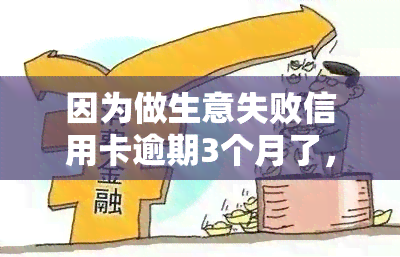 因为做生意失败信用卡逾期3个月了，生意失败导致信用卡逾期3个月，我该怎么办？