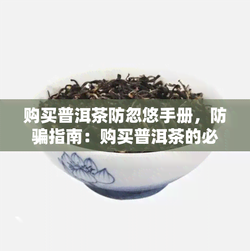 购买普洱茶防忽悠手册，防骗指南：购买普洱茶的必备手册