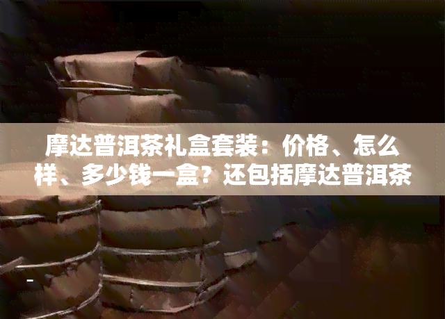 摩达普洱茶礼盒套装：价格、怎么样、多少钱一盒？还包括摩达普洱茶紧压茶的价格信息。