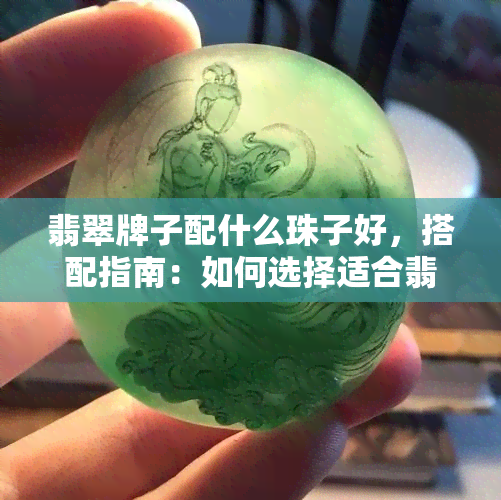 翡翠牌子配什么珠子好，搭配指南：如何选择适合翡翠牌子的珠子？