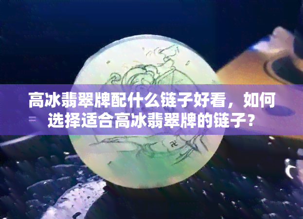 高冰翡翠牌配什么链子好看，如何选择适合高冰翡翠牌的链子？