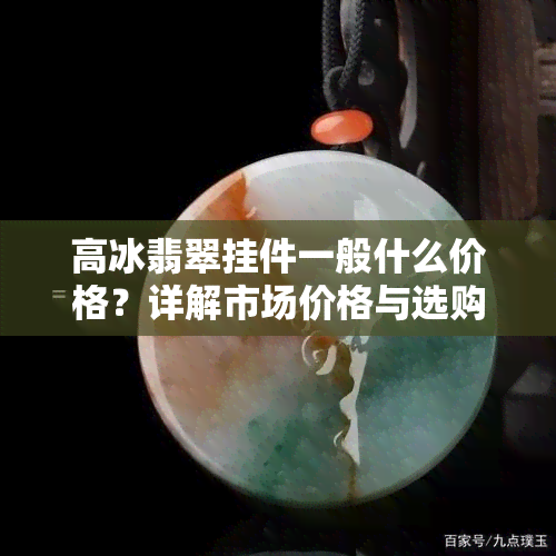 高冰翡翠挂件一般什么价格？详解市场价格与选购建议