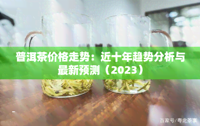 普洱茶价格走势：近十年趋势分析与最新预测（2023）