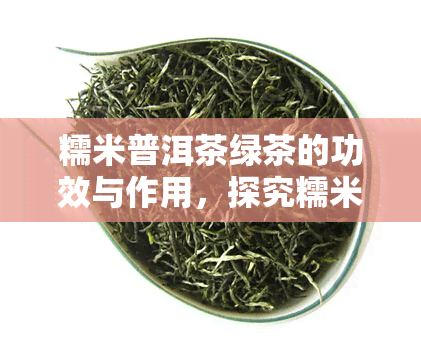 糯米普洱茶绿茶的功效与作用，探究糯米普洱茶绿茶的多重功效与作用