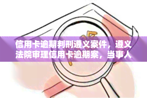 信用卡逾期判刑遵义案件，遵义法院审理信用卡逾期案，当事人或将面临刑事责任