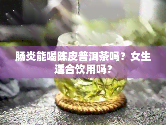 肠炎能喝陈皮普洱茶吗？女生适合饮用吗？